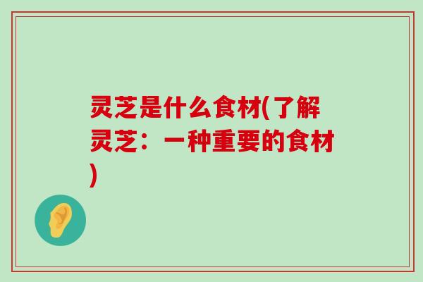 灵芝是什么食材(了解灵芝：一种重要的食材)