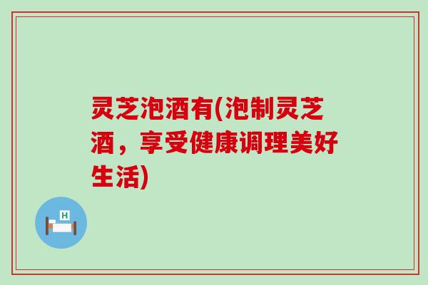 灵芝泡酒有(泡制灵芝酒，享受健康调理美好生活)