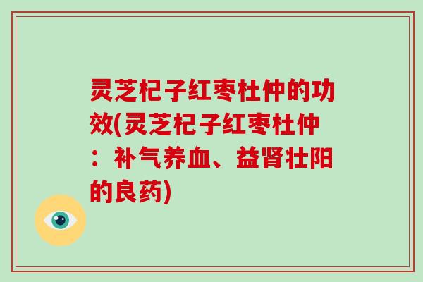 灵芝杞子红枣杜仲的功效(灵芝杞子红枣杜仲：、益壮阳的良药)