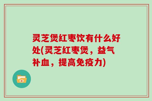 灵芝煲红枣饮有什么好处(灵芝红枣煲，益气补，提高免疫力)