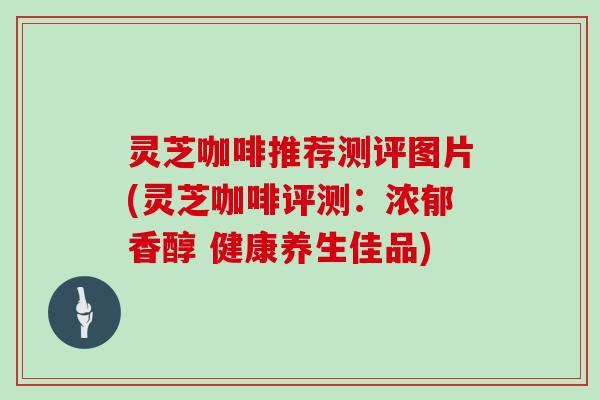 灵芝咖啡推荐测评图片(灵芝咖啡评测：浓郁香醇 健康养生佳品)