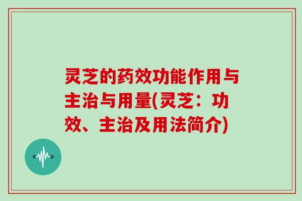 灵芝的功能作用与主与用量(灵芝：功效、主及用法简介)