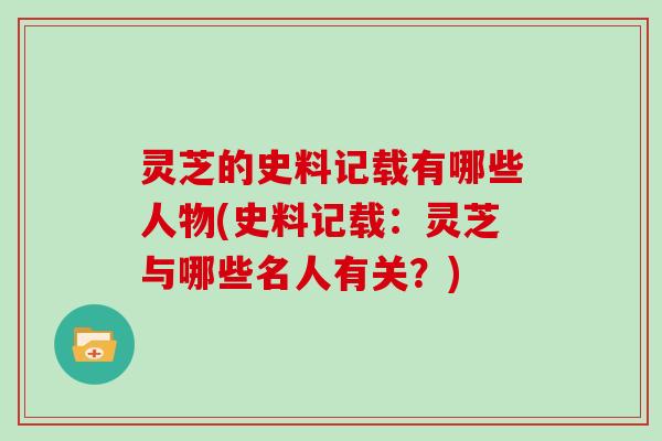 灵芝的史料记载有哪些人物(史料记载：灵芝与哪些名人有关？)