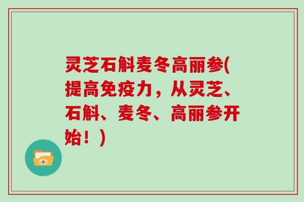 灵芝石斛麦冬高丽参(提高免疫力，从灵芝、石斛、麦冬、高丽参开始！)