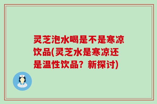 灵芝泡水喝是不是寒凉饮品(灵芝水是寒凉还是温性饮品？新探讨)