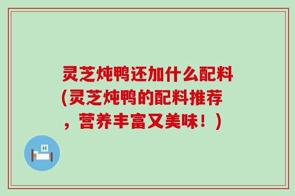 灵芝炖鸭还加什么配料(灵芝炖鸭的配料推荐，营养丰富又美味！)