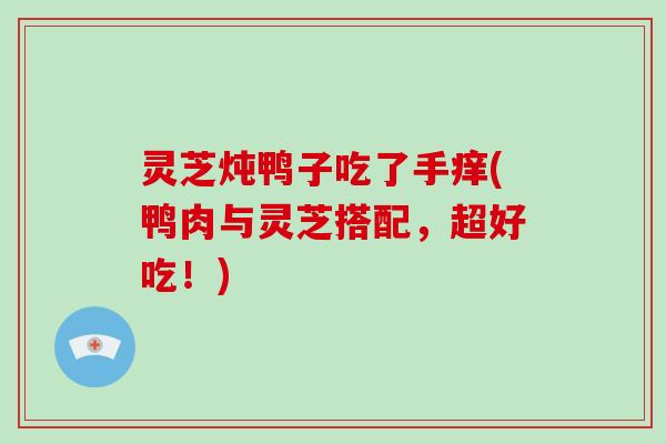 灵芝炖鸭子吃了手痒(鸭肉与灵芝搭配，超好吃！)