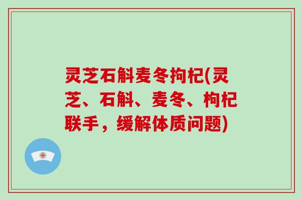 灵芝石斛麦冬拘杞(灵芝、石斛、麦冬、枸杞联手，缓解体质问题)