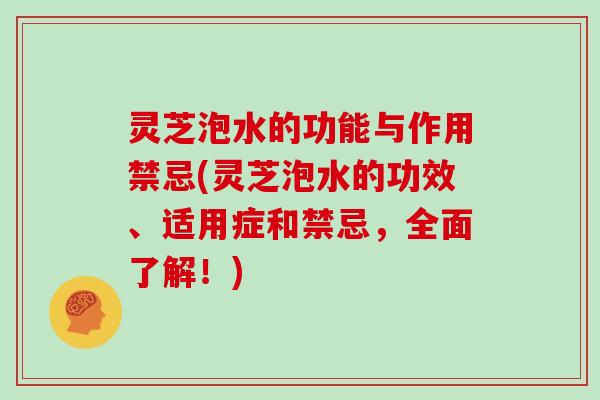 灵芝泡水的功能与作用禁忌(灵芝泡水的功效、适用症和禁忌，全面了解！)