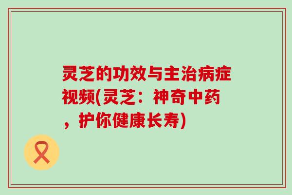 灵芝的功效与主症视频(灵芝：神奇，护你健康长寿)