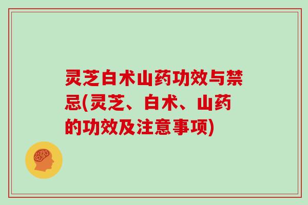 灵芝白术山药功效与禁忌(灵芝、白术、山药的功效及注意事项)