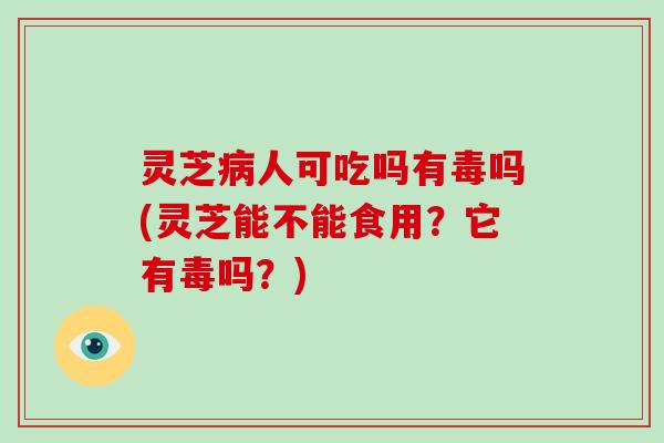 灵芝人可吃吗有毒吗(灵芝能不能食用？它有毒吗？)