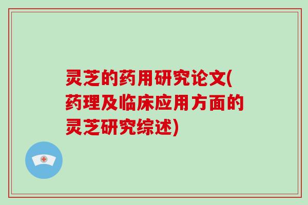 灵芝的药用研究论文(药理及临床应用方面的灵芝研究综述)