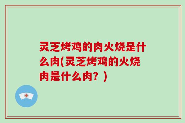 灵芝烤鸡的肉火烧是什么肉(灵芝烤鸡的火烧肉是什么肉？)