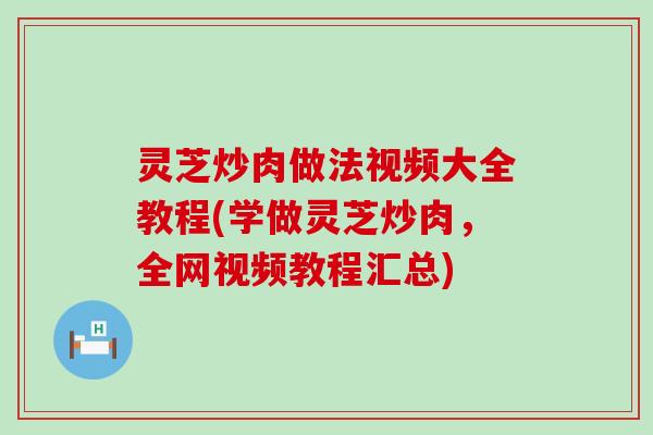 灵芝炒肉做法视频大全教程(学做灵芝炒肉，全网视频教程汇总)