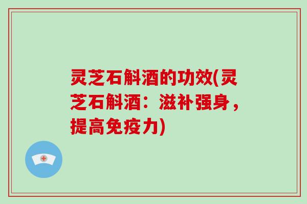 灵芝石斛酒的功效(灵芝石斛酒：滋补强身，提高免疫力)