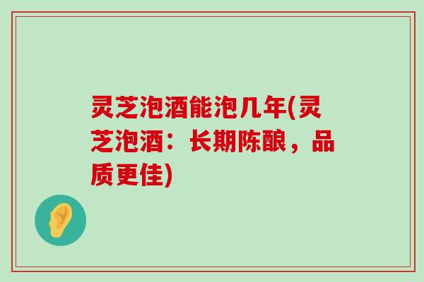 灵芝泡酒能泡几年(灵芝泡酒：长期陈酿，品质更佳)