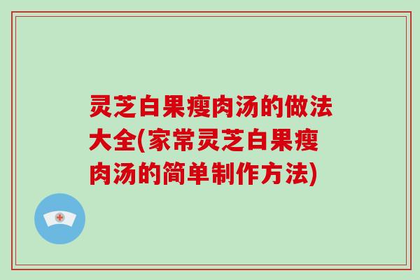 灵芝白果瘦肉汤的做法大全(家常灵芝白果瘦肉汤的简单制作方法)