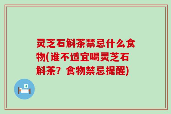 灵芝石斛茶禁忌什么食物(谁不适宜喝灵芝石斛茶？食物禁忌提醒)