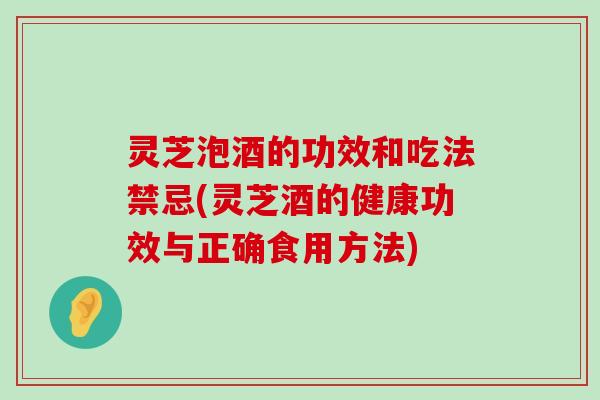 灵芝泡酒的功效和吃法禁忌(灵芝酒的健康功效与正确食用方法)