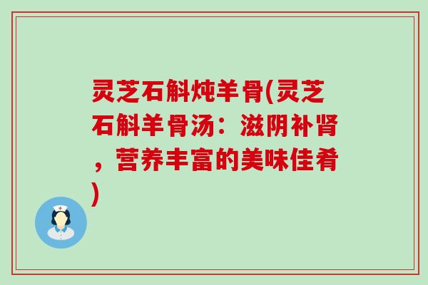 灵芝石斛炖羊骨(灵芝石斛羊骨汤：滋阴补，营养丰富的美味佳肴)