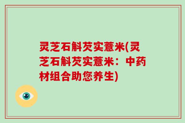 灵芝石斛芡实薏米(灵芝石斛芡实薏米：材组合助您养生)