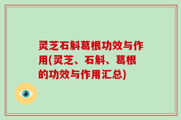 灵芝石斛葛根功效与作用(灵芝、石斛、葛根的功效与作用汇总)