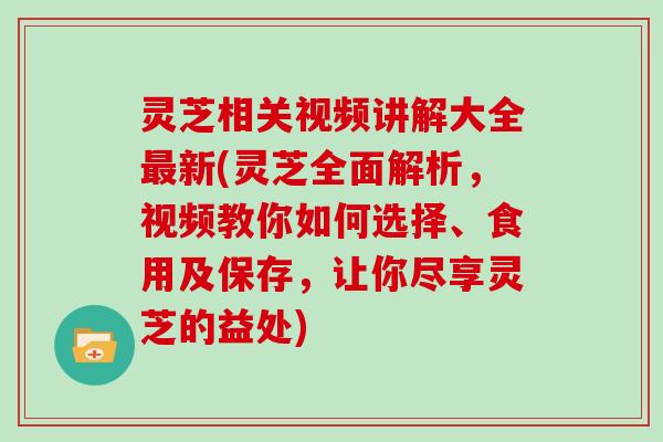 灵芝相关视频讲解大全新(灵芝全面解析，视频教你如何选择、食用及保存，让你尽享灵芝的益处)