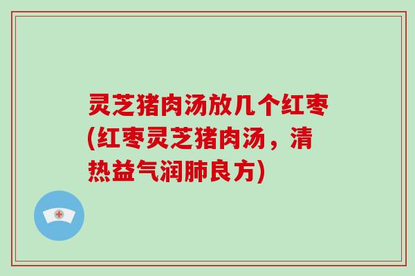 灵芝猪肉汤放几个红枣(红枣灵芝猪肉汤，清热益气润良方)