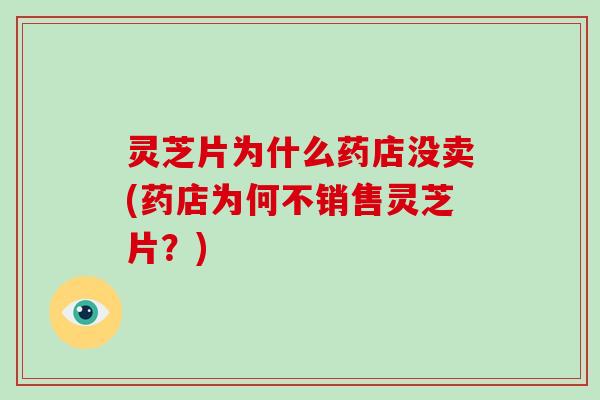 灵芝片为什么药店没卖(药店为何不销售灵芝片？)