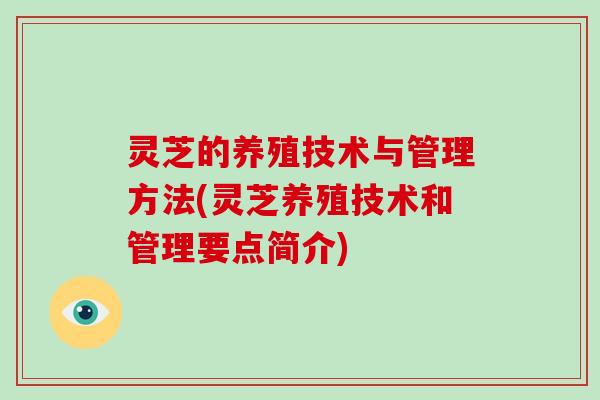 灵芝的养殖技术与管理方法(灵芝养殖技术和管理要点简介)