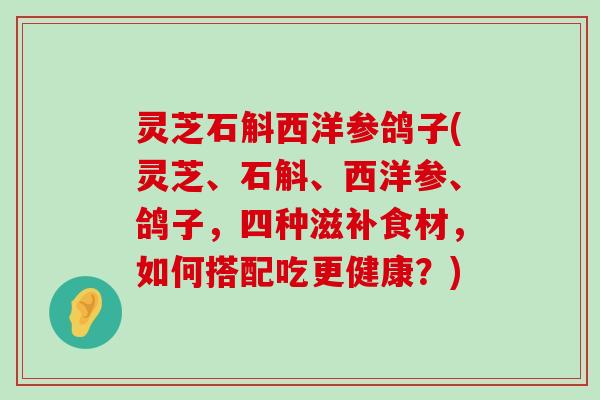 灵芝石斛西洋参鸽子(灵芝、石斛、西洋参、鸽子，四种滋补食材，如何搭配吃更健康？)