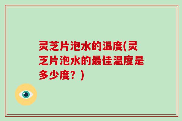 灵芝片泡水的温度(灵芝片泡水的佳温度是多少度？)