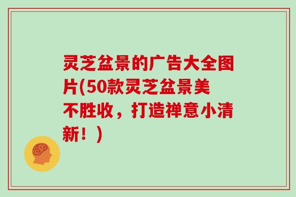 灵芝盆景的广告大全图片(50款灵芝盆景美不胜收，打造禅意小清新！)