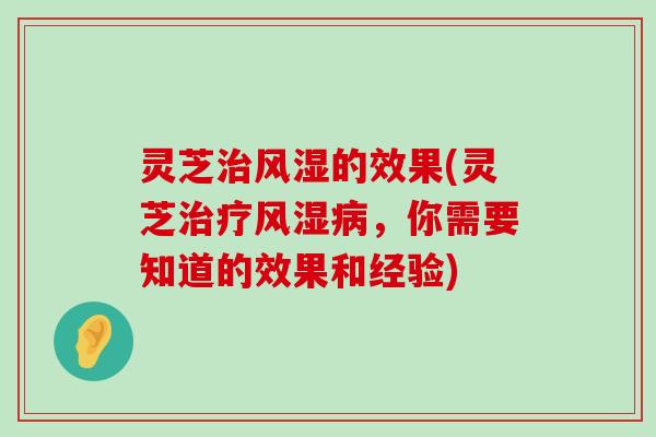 灵芝风湿的效果(灵芝风湿，你需要知道的效果和经验)