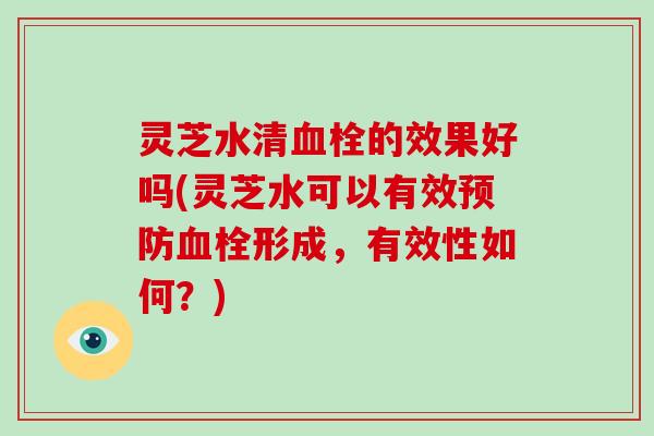 灵芝水清的效果好吗(灵芝水可以有效形成，有效性如何？)