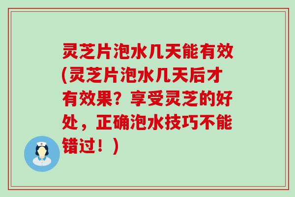 灵芝片泡水几天能有效(灵芝片泡水几天后才有效果？享受灵芝的好处，正确泡水技巧不能错过！)