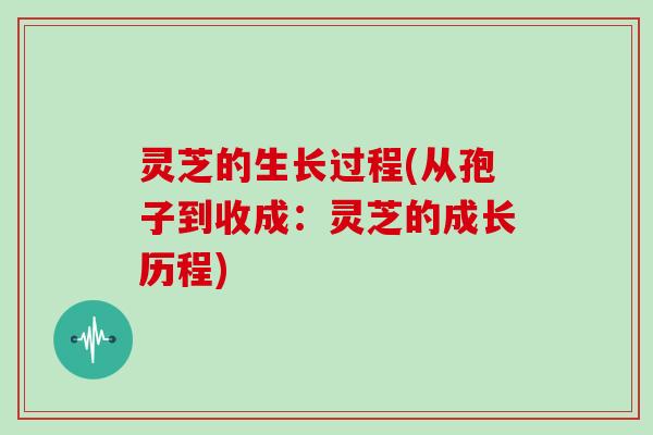 灵芝的生长过程(从孢子到收成：灵芝的成长历程)