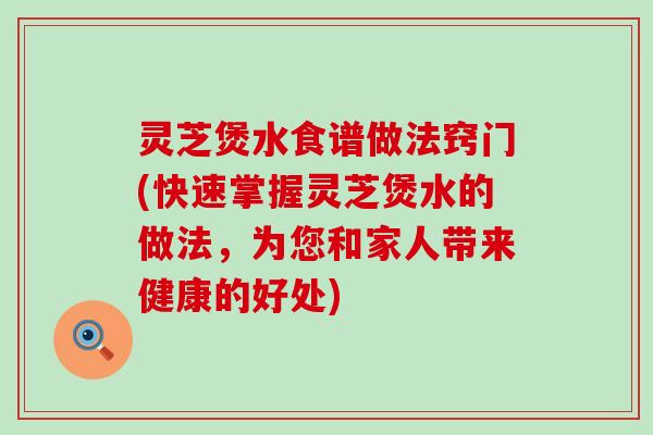 灵芝煲水食谱做法窍门(快速掌握灵芝煲水的做法，为您和家人带来健康的好处)