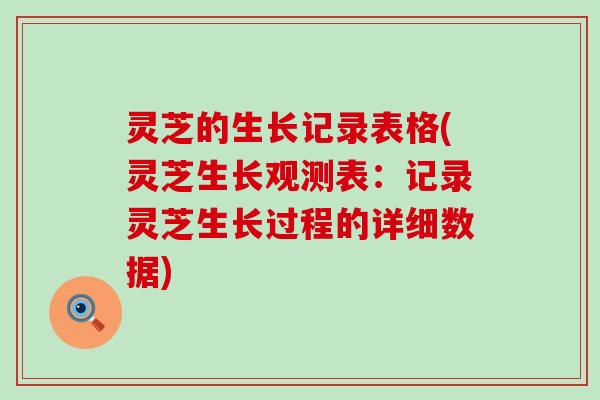 灵芝的生长记录表格(灵芝生长观测表：记录灵芝生长过程的详细数据)