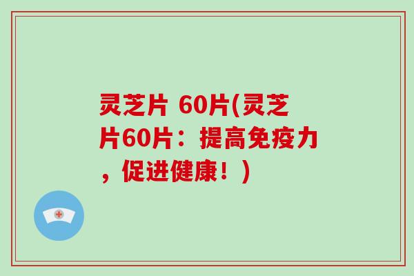 灵芝片 60片(灵芝片60片：提高免疫力，促进健康！)