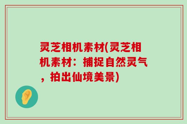 灵芝相机素材(灵芝相机素材：捕捉自然灵气，拍出仙境美景)