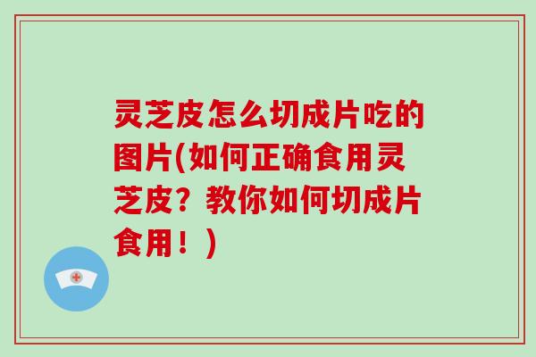 灵芝皮怎么切成片吃的图片(如何正确食用灵芝皮？教你如何切成片食用！)