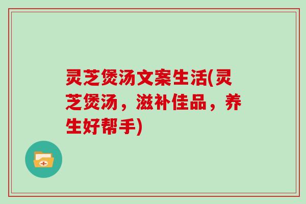 灵芝煲汤文案生活(灵芝煲汤，滋补佳品，养生好帮手)