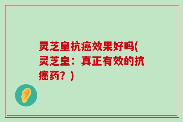 灵芝皇抗效果好吗(灵芝皇：真正有效的抗药？)