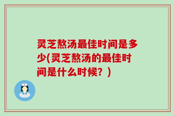 灵芝熬汤佳时间是多少(灵芝熬汤的佳时间是什么时候？)