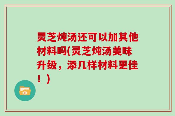 灵芝炖汤还可以加其他材料吗(灵芝炖汤美味升级，添几样材料更佳！)