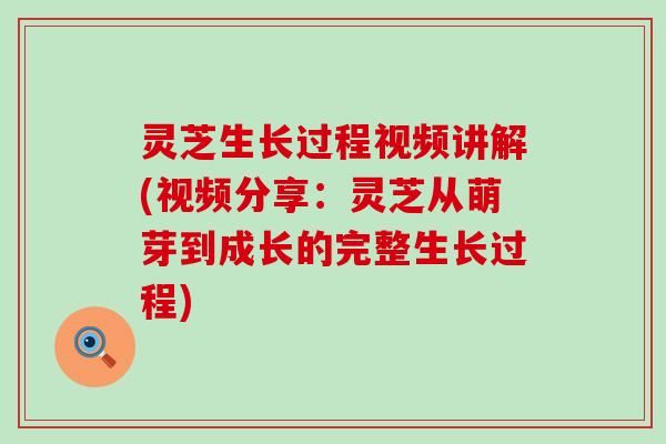 灵芝生长过程视频讲解(视频分享：灵芝从萌芽到成长的完整生长过程)