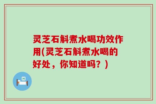 灵芝石斛煮水喝功效作用(灵芝石斛煮水喝的好处，你知道吗？)