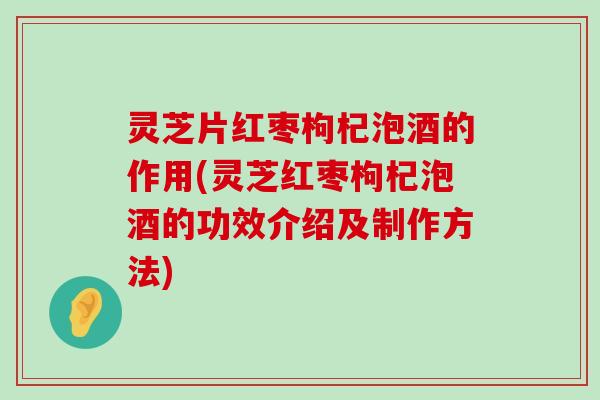 灵芝片红枣枸杞泡酒的作用(灵芝红枣枸杞泡酒的功效介绍及制作方法)